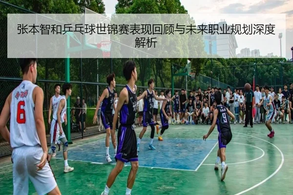 张本智和乒乓球世锦赛表现回顾与未来职业规划深度解析